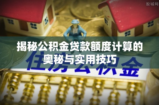 宁安揭秘公积金贷款额度计算的奥秘与实用技巧