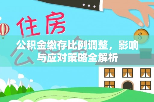 宁安公积金缴存比例调整，影响与应对策略全解析