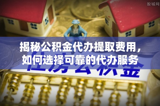 宁安揭秘公积金代办提取费用，如何选择可靠的代办服务
