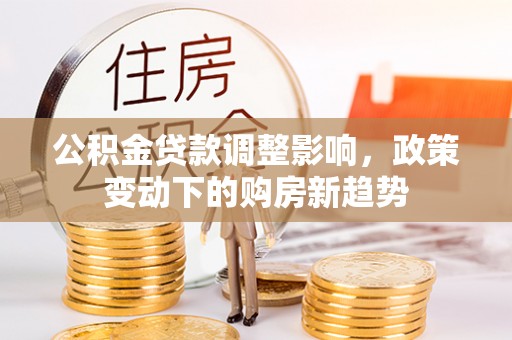 宁安公积金贷款调整影响，政策变动下的购房新趋势