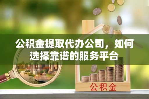宁安公积金提取代办公司，如何选择靠谱的服务平台