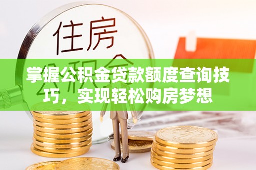 宁安掌握公积金贷款额度查询技巧，实现轻松购房梦想