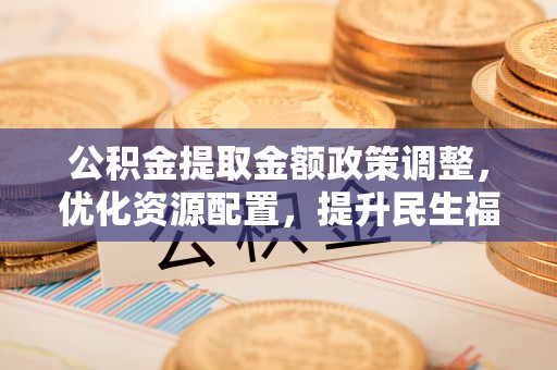 宁安公积金提取金额政策调整，优化资源配置，提升民生福祉