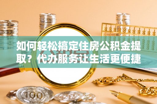 宁安如何轻松搞定住房公积金提取？代办服务让生活更便捷