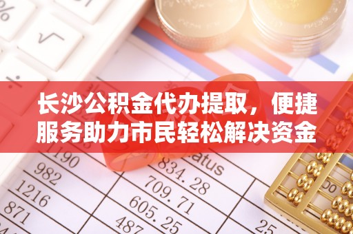 宁安长沙公积金代办提取，便捷服务助力市民轻松解决资金需求