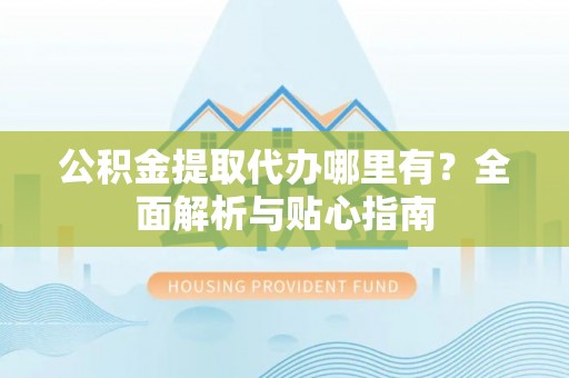 宁安公积金提取代办哪里有？全面解析与贴心指南