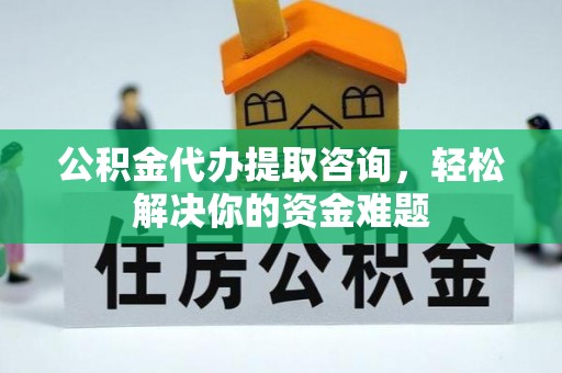 宁安公积金代办提取咨询，轻松解决你的资金难题