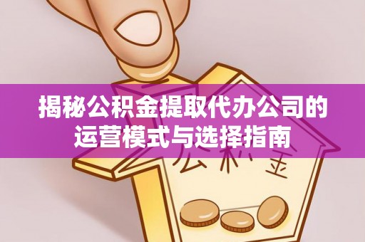 宁安揭秘公积金提取代办公司的运营模式与选择指南