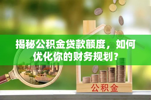 宁安揭秘公积金贷款额度，如何优化你的财务规划？