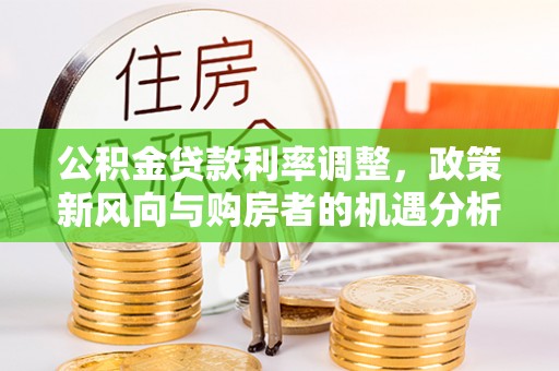 宁安公积金贷款利率调整，政策新风向与购房者的机遇分析