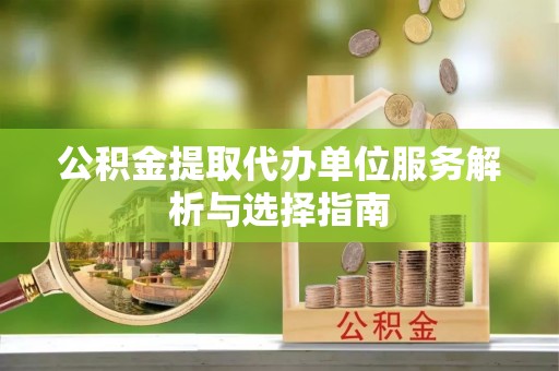 宁安公积金提取代办单位服务解析与选择指南