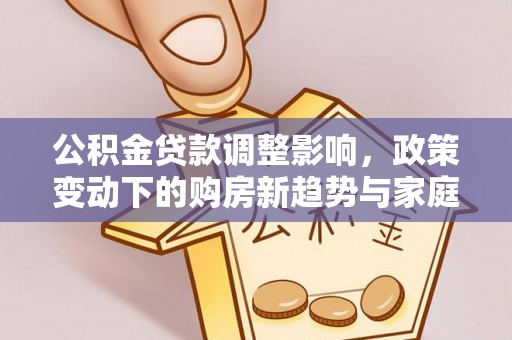 宁安公积金贷款调整影响，政策变动下的购房新趋势与家庭财务规划