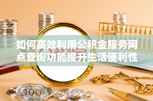 宁安如何高效利用公积金服务网点查询功能提升生活便利性