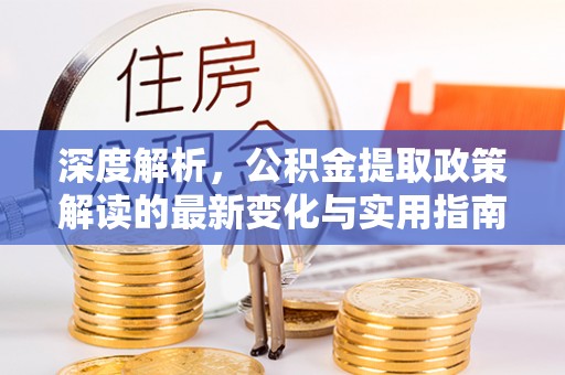 宁安深度解析，公积金提取政策解读的最新变化与实用指南