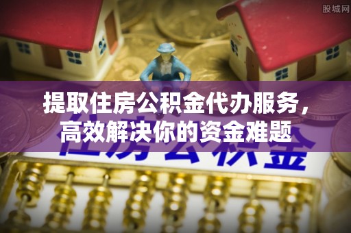 宁安提取住房公积金代办服务，高效解决你的资金难题