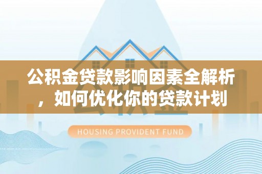 宁安公积金贷款影响因素全解析，如何优化你的贷款计划