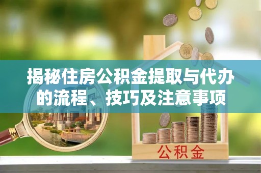 宁安揭秘住房公积金提取与代办的流程、技巧及注意事项