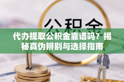 宁安代办提取公积金靠谱吗？揭秘真伪辨别与选择指南