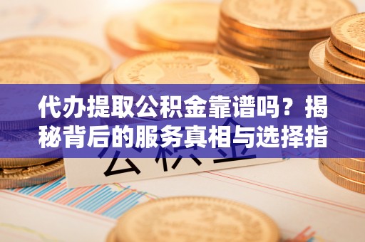 宁安代办提取公积金靠谱吗？揭秘背后的服务真相与选择指南