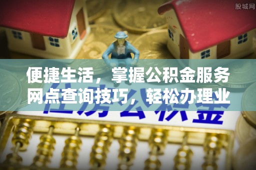 宁安便捷生活，掌握公积金服务网点查询技巧，轻松办理业务
