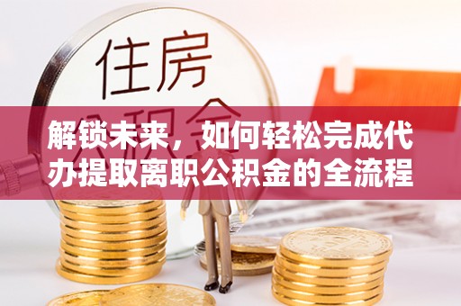 宁安解锁未来，如何轻松完成代办提取离职公积金的全流程