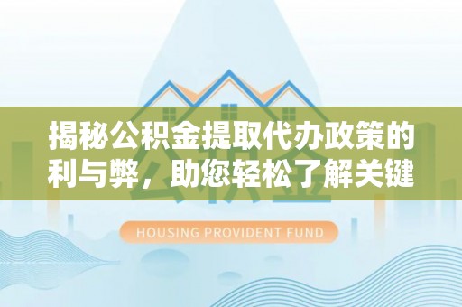 宁安揭秘公积金提取代办政策的利与弊，助您轻松了解关键要点