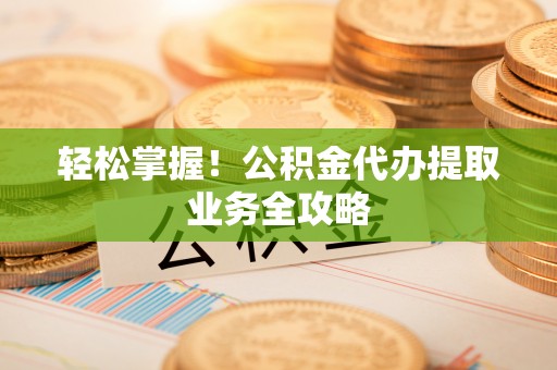 宁安轻松掌握！公积金代办提取业务全攻略