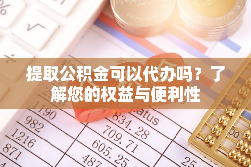 宁安提取公积金可以代办吗？了解您的权益与便利性