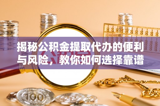 宁安揭秘公积金提取代办的便利与风险，教你如何选择靠谱服务