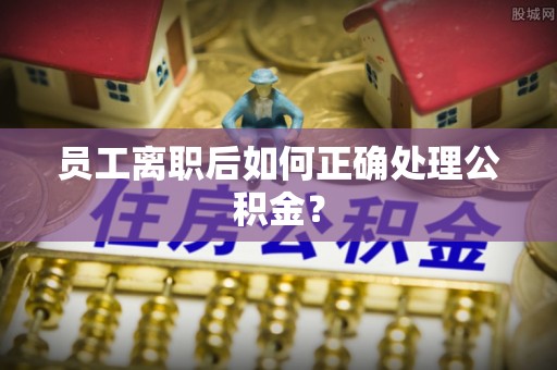宁安员工离职后如何正确处理公积金？