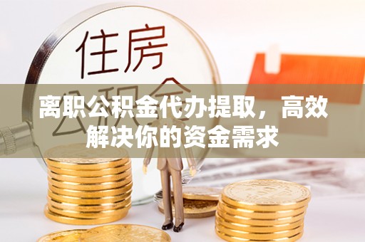 宁安离职公积金代办提取，高效解决你的资金需求