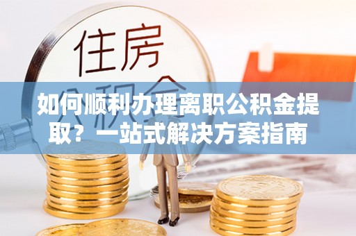 宁安如何顺利办理离职公积金提取？一站式解决方案指南