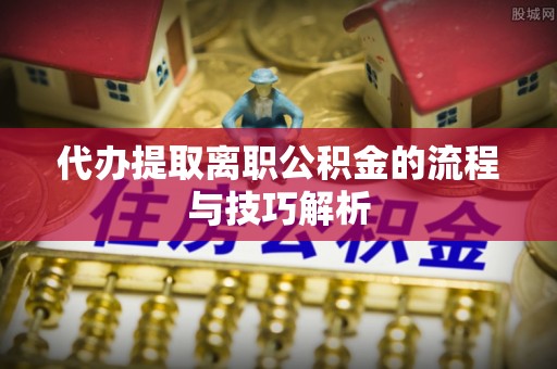 宁安代办提取离职公积金的流程与技巧解析