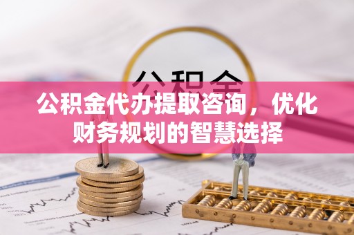 宁安公积金代办提取咨询，优化财务规划的智慧选择
