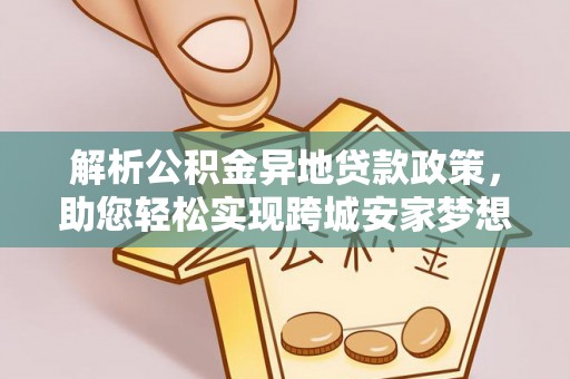 宁安解析公积金异地贷款政策，助您轻松实现跨城安家梦想