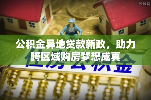 宁安公积金异地贷款新政，助力跨区域购房梦想成真