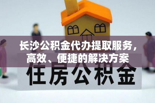 宁安长沙公积金代办提取服务，高效、便捷的解决方案