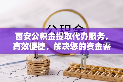 宁安西安公积金提取代办服务，高效便捷，解决您的资金需求