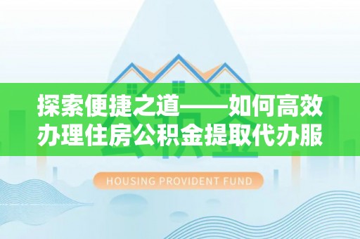 宁安探索便捷之道——如何高效办理住房公积金提取代办服务