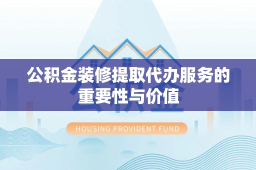宁安公积金装修提取代办服务的重要性与价值