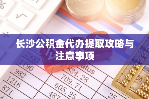 宁安长沙公积金代办提取攻略与注意事项