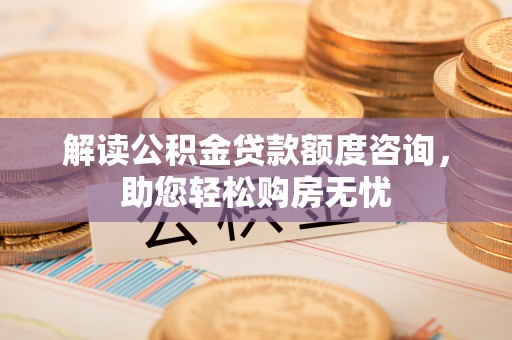 宁安解读公积金贷款额度咨询，助您轻松购房无忧
