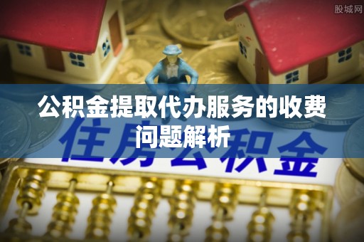 宁安公积金提取代办服务的收费问题解析