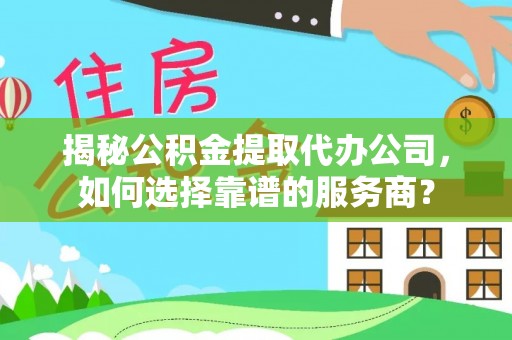 宁安揭秘公积金提取代办公司，如何选择靠谱的服务商？