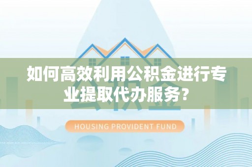 宁安如何高效利用公积金进行专业提取代办服务？