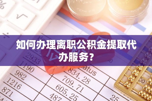 宁安如何办理离职公积金提取代办服务？
