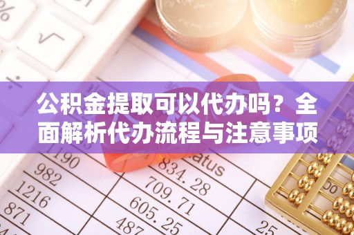 宁安公积金提取可以代办吗？全面解析代办流程与注意事项